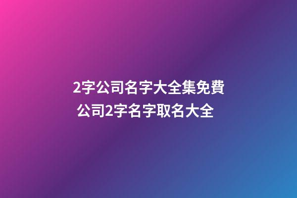 2字公司名字大全集免費 公司2字名字取名大全-第1張-公司起名-玄機派